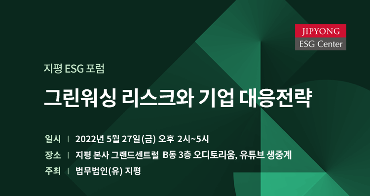 [지평 ESG 포럼] 그린워싱 리스크와 기업 대응전략 일시: 2022년 5월 27일(금) 오후 2시~5시, 장소: 지평 본사 그랜드센트럴 B동 3층 오디토리움, 주최: 법무법인(유) 지평