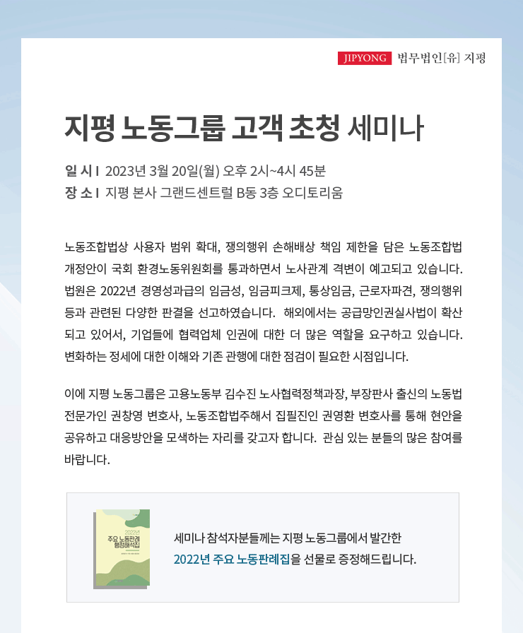 노동조합법상 사용자 범위 확대, 쟁의행위 손해배상 책임 제한을 담은 노동조합법 개정안이 국회 환경노동위원회를 통과하면서 노사관계 격변이 예고되고 있습니다.  법원은 2022년 경영성과급의 임금성, 임금피크제, 통상임금, 근로자파견, 쟁의행위 등과 관련된 다양한 판결을 선고하였습니다.  해외에서는 공급망인권실사법이 확산 되고 있어서, 기업들에 협력업체 인권에 대한 더 많은 역할을 요구하고 있습니다.  변화하는 정세에 대한 이해와 기존 관행에 대한 점검이 필요한 시점입니다. 이에 지평 노동그룹은 고용노동부 김수진 노사협력정책과장, 부장판사 출신의 노동법 전문가인 권창영 변호사, 국제인권법을 전공한 권영환 변호사를 통해 현안을 공유하고 대응방안을 모색하는 자리를 갖고자 합니다.  관심 있는 분들의 많은 참여를 바랍니다.
