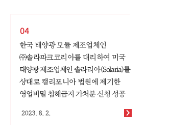 한국 태양광 모듈 제조업체인 ㈜솔라파크코리아를 대리하여 미국 태양광 제조업체인 솔라리아(Solaria)를 상대로 캘리포니아 법원에 제기한 영업비밀 침해금지 가처분 신청 성공