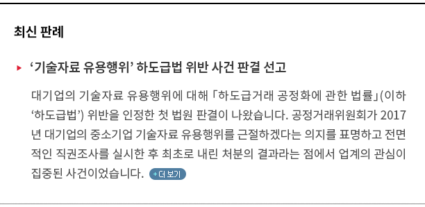 대기업의 기술자료 유용행위에 대해 「하도급거래 공정화에 관한 법률」(이하 '하도급법') 위반을 인정한 첫 법원 판결이 나왔습니다. 공정거래위원회가 2017년 대기업의 중소기업 기술유용행위를 근절하겠다는 의지를 표명하고 전면적인 직권조사를 실시한 후 최초로 내린 처분의 결과라는 점에서 업계의 관심이 집중된 사건이었습니다.(클릭하시면 자세한 내용을 보실 수 있습니다)