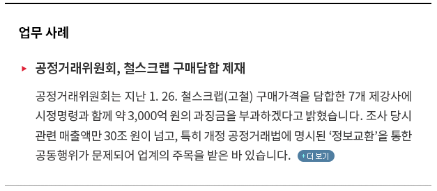 공정거래위원회는 지난 1. 26. 철스크랩(고철) 구매가격을 담합한 7개 제강사에 시정명령과 함께 약 3,000억 원의 과징금을 부과하겠다고 밝혔습니다.  조사 당시 관련 매출액만 30조원이 넘고, 특히 개정 공정거래법에 명시된 ‘정보교환’을 통한 공동행위가 문제되어 업계의 주목을 받은 바 있습니다. 