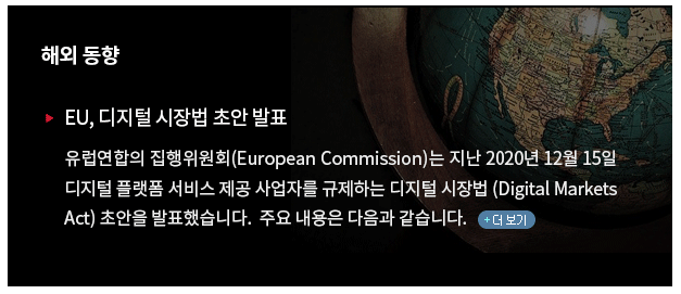 유럽연합의 집행위원회(European Commission, 이하 “집행위”)는 지난 2020년 12월 15일 디지털 플랫폼 서비스 제공 사업자를 규제하는 디지털 시장법(Digital Markets Act, 이하 “DMA”) 초안을 발표했습니다.  주요 내용은 다음과 같습니다.