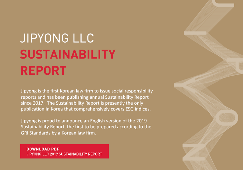 Jipyong is the first Korean law firm to issue social responsibility reports and has been publishing annual Sustainability Report since 2017.  The Sustainability Report is presently the only publication in Korea that comprehensively covers ESG indices.  Jipyong is proud to announce an English version of the 2019 Sustainability Report, the first to be prepared according to the GRI Standards by a Korean law firm. 