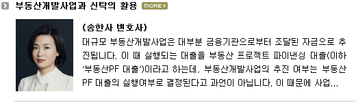 대규모 부동산개발사업은 대부분 금융기관으로부터 조달된 자금으로 추진됩니다.  이때 실행되는 대출을 부동산 프로젝트 파이낸싱 대출(이하 ‘부동산PF 대출’)이라고 하는데, 부동산개발사업의 추진 여부는 부동산PF 대출의 실행여부로 결정된다고 해도 과언이 아닙니다.  이 때문에 부동산개발사업의 구조는 일반적으로 부동산PF 대출이 가능한 방식으로 정해집니다.  그런데 부동산PF 대출은 사업 초기에 실행되기 때문에 대출실행 시에는 충분한 담보가 존재하지 않습니다.  이 때문에 부동산PF 대출의 대주는 사업 진행 중에 발생하는 현금흐름 혹은 미래에 형성되는 개발부동산의 가치를 보고 대출 실행을 결정할 수밖에 없습니다.  그러다 보니 부동산PF 대출에서는 사업부지에 대한 선순위 담보권 확보 만큼이나 사업의 안정적 추진과 신축 부동산에 대한 권리 확보가 중요합니다.  최근 진행되는 부동산개발사업에서 거의 예외 없이 신탁이 활용되는 이유는 바로 이러한 요구 때문입니다.  