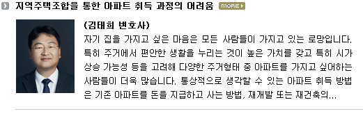 자기 집을 가지고 싶은 마음은 모든 사람들이 가지고 있는 로망입니다.  특히 주거에서 편안한 생활을 누리는 것이 높은 가치를 갖고 특히 시가 상승 가능성 등을 고려해 다양한 주거형태 중 아파트를 가지고 싶어 하는 사람들이 더욱 많다.  통상적으로 생각할 수 있는 아파트 취득 방법은 기존 아파트를 돈을 지급하고 사는 방법, 재개발 또는 재건축의 조합원으로서 아파트를 소유하는 방법, 그리고 사람들이 모여 지역주택조합을 결성하여 땅을 매수한 후 해당 부지에 아파트를 지어 소유하는 방법 등을 생각해 볼 수 있습니다.  기존 아파트를 돈을 주고 매수하는 방법은 이미 아파트 가격이 많이 상승하여 구매하기 어려운 경우가 많으며, 재개발ㆍ재건축의 경우 조합원이 되기 위해서는 해당 구역에 토지등소유자로 인정되어야 하기 때문에 진입장벽이 높다고 할 수 있다.  이러한 이유로 다른 경우보다 비용이 저렴하다는 이유로 지역주택조합에 눈을 돌리게 되는 일이 많아지고 있습니다.  