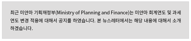 최근 미얀마 기획재정부(Ministry of Planning and Finance)는 미얀마 회계연도 및 과세연도 변경 적용에 대해서 공지를 하였습니다. 본 뉴스레터에서는 해당 내용에 대해서 소개하겠습니다.