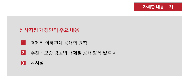 심사지침 개정안의 주요 내용. 1. 경제적 이해 관계 공개의 원칙. 2. 추천ㆍ보증 광고의 매체별 공개 방식 및 예시. 3. 시사점