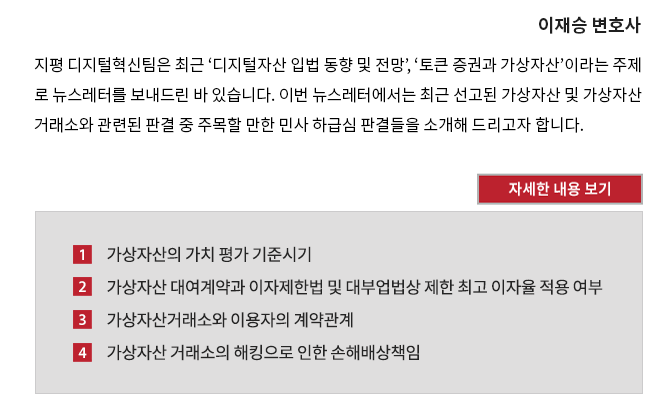 지평 디지털혁신팀은 최근 ‘디지털자산 입법 동향 및 전망’, ‘토큰 증권과 가상자산’이라는 주제로 뉴스레터를 보내드린 바 있습니다.  이번 뉴스레터에서는 최근 선고된 가상자산 및 가상자산 거래소와 관련된 판결 중 주목할 만한 민사 하급심 판결들을 소개해 드리고자 합니다.