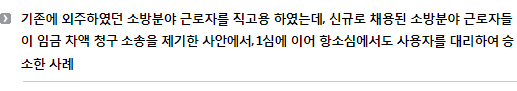 기존에 외주하였던 소방분야 근로자를 직고용 하였는데, 신규로 채용된 소방분야 근로자들이 임금 차액 청구 소송을 제기한 사안에서, 1심에 이어 항소심에서도 사용자를 대리하여 승소한 사례