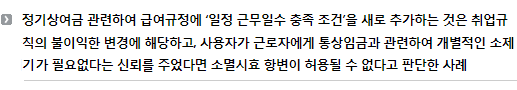 정기상여금 관련하여 급여규정에 ‘일정 근무일수 충족 조건’을 새로 추가하는 것은 취업규칙의 불이익한 변경에 해당하고, 사용자가 근로자에게 통상임금과 관련하여 개별적인 소제기가 필요없다는 신뢰를 주었다면 소멸시효 항변이 허용될 수 없다고 판단한 사례