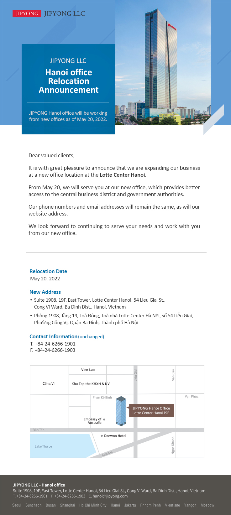 Dear valued clients, It is with great pleasure to announce that we are expanding our business at a new office location at the Lotte Center Hanoi. From May 20, we will serve you at our new office, which provides better access to the central business district and government authorities. Our phone numbers and email addresses will remain the same, as will our website address. We look forward to continuing to serve your needs and work with you from our new office.