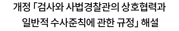 개정 「검사와 사법경찰관의 상호협력과 일반적 수사준칙에 관한 규정」 해설