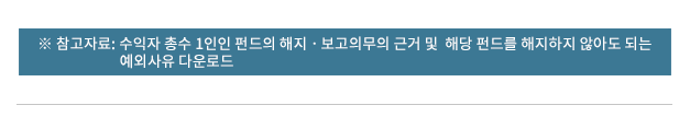 수익자 총수 1인인 펀드의 해지ㆍ보고의무의 근거 및 해당 펀드를 해지하지 않아도 되는 예외사유 다운로드