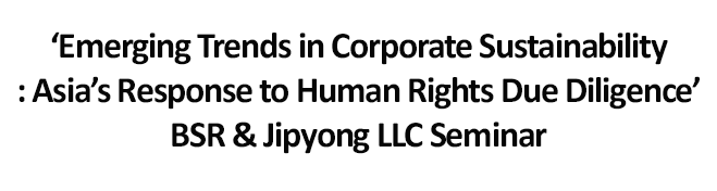 ‘Emerging Trends in Corporate Sustainability: Asia’s Response to Human Rights Due Diligence’ BSR & Jipyong LLC Seminar