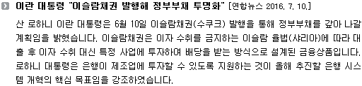 산 로하니 이란 대통령은 6월 10일 이슬람채권(수쿠크) 발행을 통해 정부부채를 갚아 나갈 계획임을 밝혔습니다. 이슬람채권은 이자 수취를 금지하는 이슬람 율법(샤리아)에 따라 대출 후 이자 수취 대신 특정 사업에 투자하여 배당을 받는 방식으로 설계된 금융상품입니다. 로하니 대통령은 은행이 제조업에 투자할 수 있도록 지원하는 것이 올해 추진할 은행 시스템 개혁의 핵심 목표임을 강조하였습니다. 