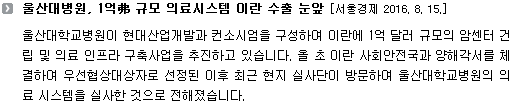 울산대학교병원이 현대산업개발과 컨소시엄을 구성하여 이란에 1억 달러 규모의 암센터 건립 및 의료 인프라 구축사업을 추진하고 있습니다. 올 초 이란 사회안전국과 양해각서를 체결하여 우선협상대상자로 선정된 이후 최근 현지 실사단이 방문하여 울산대학교병원의 의료 시스템을 실사한 것으로 전해졌습니다. 