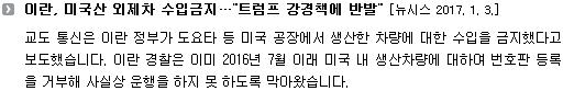 교도 통신은 이란 정부가 도요타 등 미국 공장에서 생산한 차량에 대한 수입을 금지했다고 보도했습니다. 이란 경찰은 이미 2016년 7월 이래 미국 내 생산차량에 대하여 번호판 등록을 거부해 사실상 운행을 하지 못 하도록 막아왔습니다. 