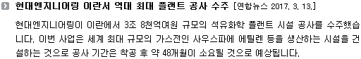 현대엔지니어링이 이란에서 3조 8천억 규모의 석유화학 플랜트 시설 공사를 수주했습니다. 이번 사업은 세계 최대 규모의 가스전인 사우스파에 에틸렌 등을 생산하는 시설을 건설하는 것으로 공사 기간은 착공 후 약 48개월이 소요될 것으로 예상됩니다. 