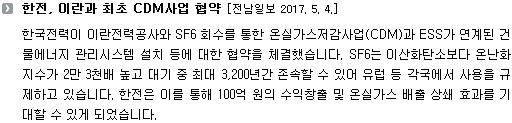 한국전력이 이란전력공사와 SF6 회수를 통한 온실가스저감사업(CDM)과 ESS가 연계된 건물에너지 관리시스템 설치 등에 대한 협약을 체결했습니다. SF6는 이산화탄소보다 온난화지수가 2만 3천배 높고 대기 중 최대 3,200년간 존속할 수 있어 유럽 등 각국에서 사용을 규제하고 있습니다. 한전은 이를 통해 100억 원의 수익창출 및 온실가스 배출 상쇄 효과를 기대할 수 있게 되었습니다. 