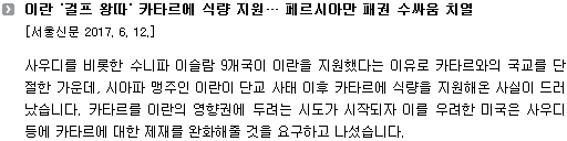 사우디를 비롯한 수니파 이슬람 9개국이 이란을 지원했다는 이유로 카타르와의 국교를 단절한 가운데, 시아파 맹주인 이란이 단교 사태 이후 카타르에 식장을 지원해온 사실이 드러났습니다. 카타르를 이란의 영향권에 두려는 시도가 시작되자 이를 우려한 미국은 사우디 등에 카타르에 대한 제재를 완화해줄 것을 요구하고 나섰습니다. 