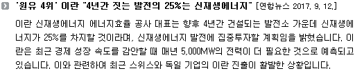 이란 신재생에너지 에너지효율 공사 대표는 향후 4년간 건설되는 발전소 가운데 신재생에너지가 25%를 차지할 것이라며, 신재생에너지 발전에 집중투자할 계획임을 밝혔습니다. 이란은 최근 경제 성장 속도를 감안할 때 매년 5,000MW의 전력이 더 필요한 것으로 예측되고 있습니다. 이와 관련하여 최근 스위스와 독일 기업의 이란 진출이 활발한 상황입니다. 