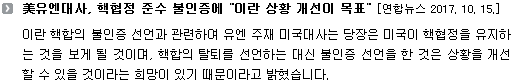 이란 핵합의 불인증 선언과 관련하여 유엔 주재 미국대사는 당장은 미국이 핵협정을 유지하는 것을 보게 될 것이며, 핵합의 탈퇴를 선언하는 대신 불인증 선언을 한 것은 상황을 개선할 수 있을 것이라는 희망이 있기 때문이라고 밝혔습니다. 