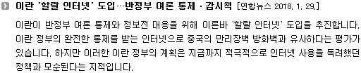 이란이 반정부 여론 통제와 정보전 대응을 위해 이른바 '할랄 인터넷' 도입을 추진합니다. 이란 정부의 완전한 통제를 받는 인터넷으로 중국의 만리장벽 방화벽과 유사하다는 평가가 있습니다. 하지만 이러한 이란 정부의 계획은 지금까지 적극적으로 인터넷 사용을 독려했던 정책과 모순된다는 지적입니다. 