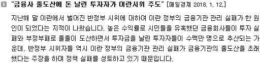 지난해 말 이란에서 벌어진 반정부 시위의 원인 중 하나로 이란 정부의 금융기관 관리 실패가 한 원인이 되었다는 지적이 나왔습니다. 높은 수익률로 시민들을 유혹했던 금융회사들이 투자 실패와 부정부패로 줄줄이 도산하면서 투자금을 날린 투자자들이 수맥만 명으로 추산되는 가운데 반정부 시위자들 역시 이란 정부의 금융기관 관리 실패가 금융기관의 줄도산을 초래했다는 주장을 하며 정책 실패를 성토하고 있기 때문입니다.