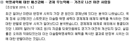 최근 일어난 이란내 반정부 시위의 가장 큰 원인이 경제난에 있다는 분석이 나왔습니다. 국제 정세 싱크탱크인 스트랫포는 이슬람 혁명 세력이 경제제재 해제의 혜택을 독식하는 것에 대한 반발로 반정부 시위가 일어났다고 분석했습니다. 경제제재 해제로 해외에서 동결되어 있던 1,000억 달러(약 106조 원)의 자금을 되찾았음에도 경기가 여전히 개선되지 않고, 실업률은 오히려 악화되었는데 이는 이슬람혁명세력이 혜택을 독식한 결과로 반정부 시위는 이에 대한 반발이라는 것입니다. 