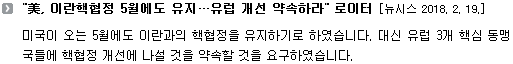 미국이 오는 5월에도 이란과의 핵협정을 유지하기로 하였습니다. 대신 유럽 3개 핵심 동맹국들에 핵협정 개선에 나설 것을 약속할 것을 요구하였습니다. 