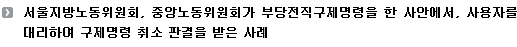 서울지방노동위원회, 중앙노동위원회가 부당전직구제명령을 한 사안에서, 사용자를 대리하여 구제명령 취소 판결을 받은 사례