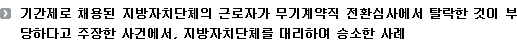 기간제로 채용된 지방자치단체의 근로자가 무기계약직 전환심사에서 탈락한 것이 부당하다고 주장한 사건에서, 지방자치단체를 대리하여 승소한 사례