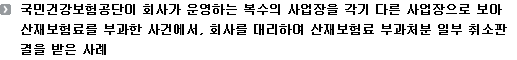 국민건강보험공단이 회사가 운영하는 복수의 사업장을 각기 다른 사업장으로 보아 산재보험료를 부과한 사건에서, 회사를 대리하여 산재보험료 부과처분 일부 취소판결을 받은 사례