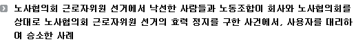 노사협의회 근로자위원 선거에서 낙선한 사람들과 노동조합이 회사와 노사협의회를 상대로 노사협의회 근로자위원 선거의 효력 정지를 구한 사건에서, 사용자를 대리하여 승소한 사례