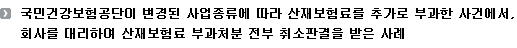 국민건강보험공단이 변경된 사업종류에 따라 산재보험료를 추가로 부과한 사건에서, 회사를 대리하여 산재보험료 부과처분 전부 취소판결을 받은 사례