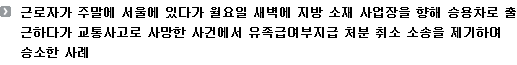 근로자가 주말에 서울에 있다가 월요일 새벽에 지방 소재 사업장을 향해 승용차로 출근하다가 교통사고로 사망한 사건에서 유족급여부지급 처분 취소 소송을 제기하여 승소한 사례