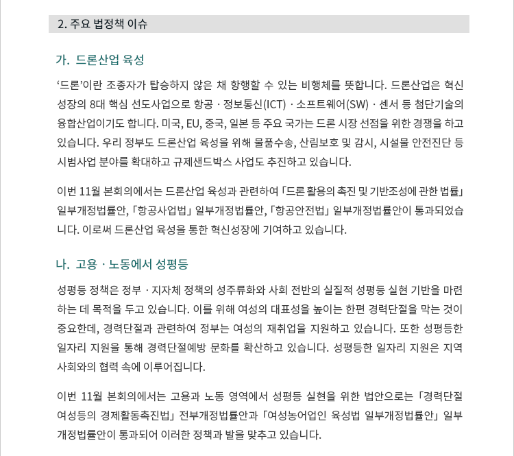 가.  드론산업 육성. ‘드론’이란 조종자가 탑승하지 않은 채 항행할 수 있는 비행체를 뜻합니다. 드론산업은 혁신 성장의 8대 핵심 선도사업으로 항공ㆍ정보통신(ICT)ㆍ소프트웨어(SW)ㆍ센서 등 첨단기술의 융합산업이기도 합니다. 미국, EU, 중국, 일본 등 주요 국가는 드론 시장 선점을 위한 경쟁을 하고 있습니다. 우리 정부도 드론산업 육성을 위해 물품수송, 산림보호 및 감시, 시설물 안전진단 등 시범사업 분야를 확대하고 규제샌드박스 사업도 추진하고 있습니다. 이번 11월 본회의에서는 드론산업 육성과 관련하여 「드론 활용의 촉진 및 기반조성에 관한 법률」 일부개정법률안, 「항공사업법」 일부개정법률안, 「항공안전법」 일부개정법률안이 통과되었습 니다. 이로써 드론산업 육성을 통한 혁신성장에 기여하고 있습니다. 