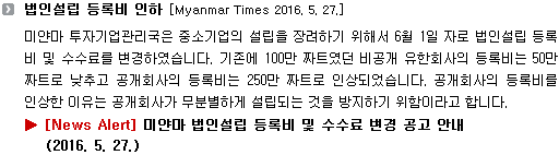 미얀마 투자기업관리국은 중소기업의 설립을 장려하기 위해서 6월 1일 자로 법인설립 등록비 및 수수료를 변경하였습니다. 기존에 100만 짜트였던 비공개 유한회사의 등록비는 50만 짜트로 낮추고 공개회사의 등록비는 250만 짜트로 인상되었습니다. 공개회사의 등록비를 인상한 이유는 공개회사가 무분별하게 설립되는 것을 방지하기 위함이라고 합니다. 