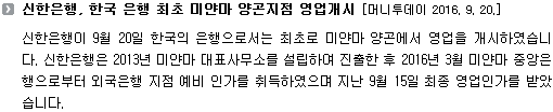 신한은행이 9월 20일 한국의 은행으로서는 최초로 미얀마 양곤에서 영업을 개시하였습니다. 신한은행은 2013년 미얀마 대표사무소를 설립하여 진출한 후 2016년 3월 미얀마 중앙은행으로부터 외국은행 지점 예비 인가를 취득하였으며 지난 9월 15일 최종 영업인가를 받았습니다. 