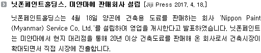 닛폰페인트홀딩스는 4월 18일 양곤에 건축용 도료를 판매하는 회사 'Nippon Paint (Myanmar) Service Co. Ltd.'를 설립하여 영업을 개시한다고 발표하였습니다. 닛폰페인트는 미얀마에서 현지 대리점을 통해 20년 이상 건축도료를 판매해 온 회사로서 건축시장이 확대되면서 직접 시장에 진출합니다.