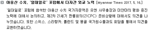 '일대일로' 포럼에 참석 중인 아웅산 수치 국가자문역은 유엔 사무총장과 미얀마의 평화 증진 노력에 대해서 논의하고, 제2차 21세기 판롱회의(21CPC) 준비상황에 대해서도 의견을 나누었습니다. 또한 스위스, 스리랑카, 폴란드 및 몽골 국가원수들과도 회담을 통해서 의견을 교환하였습니다. 