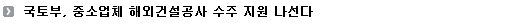 국토부, 중소업체 해외건설공사 수주 지원 나선다